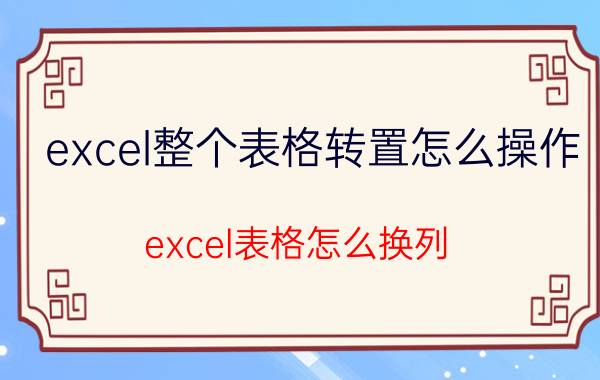 excel整个表格转置怎么操作 excel表格怎么换列？